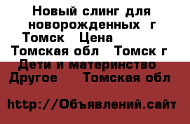 Новый слинг для новорожденных. г.Томск › Цена ­ 2 500 - Томская обл., Томск г. Дети и материнство » Другое   . Томская обл.